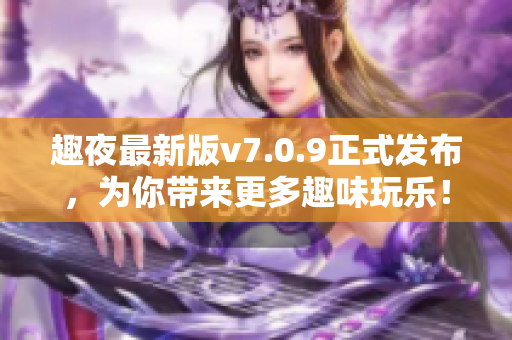 趣夜最新版v7.0.9正式发布，为你带来更多趣味玩乐！