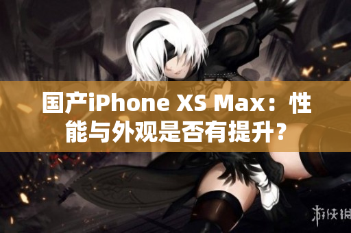 国产iPhone XS Max：性能与外观是否有提升？