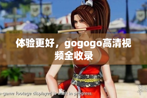 体验更好，gogogo高清视频全收录