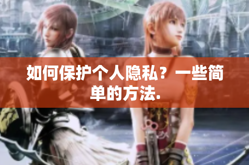 如何保护个人隐私？一些简单的方法.