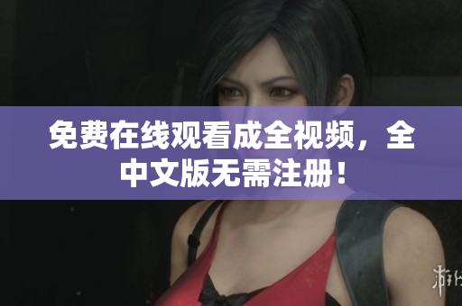 免费在线观看成全视频，全中文版无需注册！