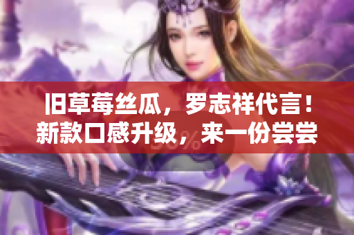 旧草莓丝瓜，罗志祥代言！新款口感升级，来一份尝尝！