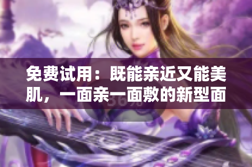 免费试用：既能亲近又能美肌，一面亲一面敷的新型面膜