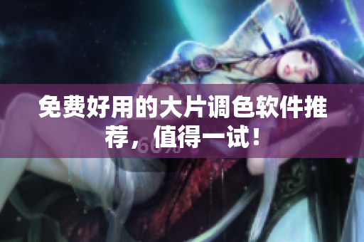 免费好用的大片调色软件推荐，值得一试！