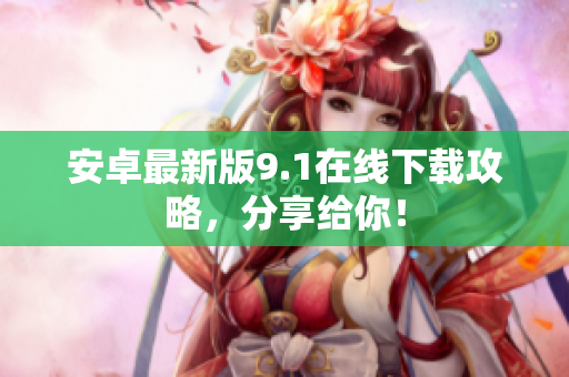 安卓最新版9.1在线下载攻略，分享给你！