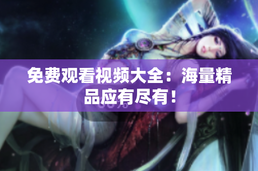 免费观看视频大全：海量精品应有尽有！