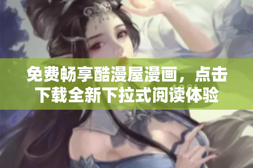 免费畅享酷漫屋漫画，点击下载全新下拉式阅读体验
