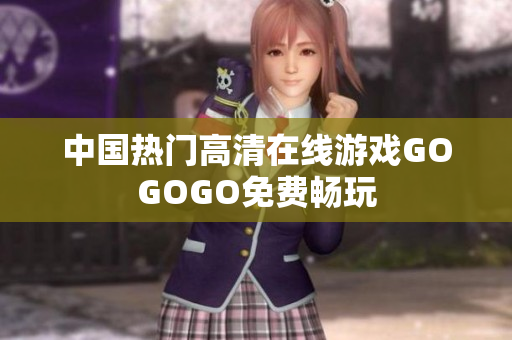 中国热门高清在线游戏GOGOGO免费畅玩