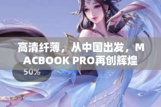高清纤薄，从中国出发，MACBOOK PRO再创辉煌