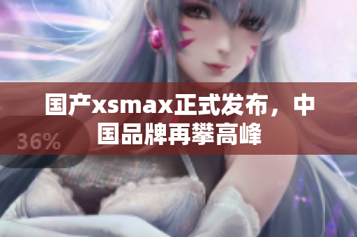 国产xsmax正式发布，中国品牌再攀高峰