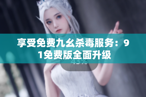 享受免费九幺杀毒服务：9 1免费版全面升级