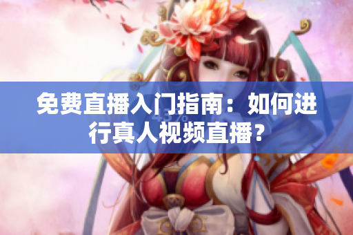 免费直播入门指南：如何进行真人视频直播？