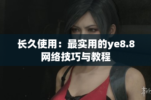 长久使用：最实用的ye8.8网络技巧与教程