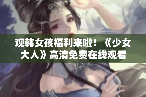 观韩女孩福利来啦！《少女大人》高清免费在线观看