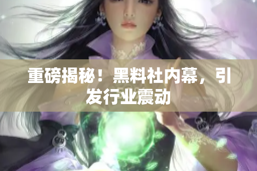 重磅揭秘！黑料社内幕，引发行业震动
