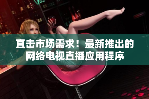直击市场需求！最新推出的网络电视直播应用程序
