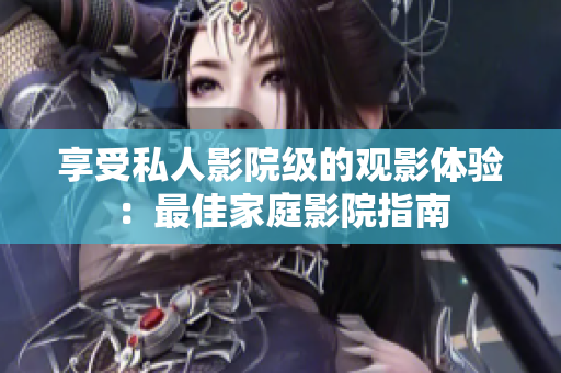 享受私人影院级的观影体验：最佳家庭影院指南