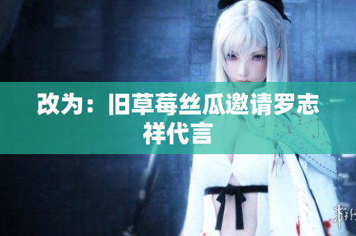 改为：旧草莓丝瓜邀请罗志祥代言