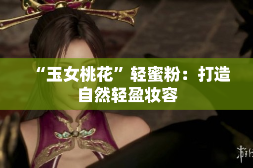 “玉女桃花”轻蜜粉：打造自然轻盈妆容