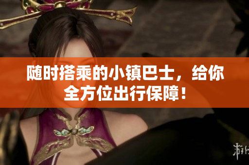 随时搭乘的小镇巴士，给你全方位出行保障！