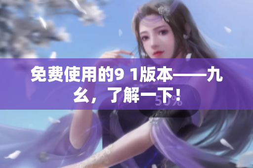 免费使用的9 1版本——九幺，了解一下！