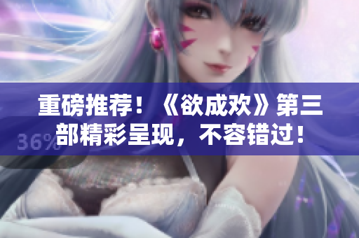 重磅推荐！《欲成欢》第三部精彩呈现，不容错过！