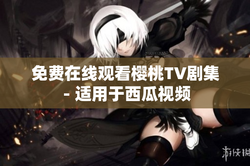 免费在线观看樱桃TV剧集 - 适用于西瓜视频