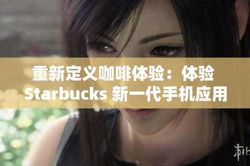 重新定义咖啡体验：体验 Starbucks 新一代手机应用程序