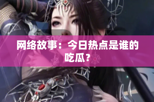 网络故事：今日热点是谁的吃瓜？