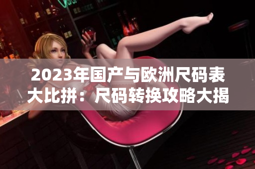 2023年国产与欧洲尺码表大比拼：尺码转换攻略大揭秘