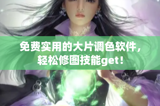 免费实用的大片调色软件，轻松修图技能get！
