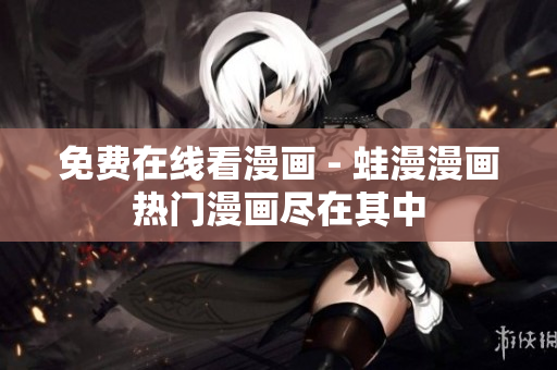 免费在线看漫画 - 蛙漫漫画热门漫画尽在其中