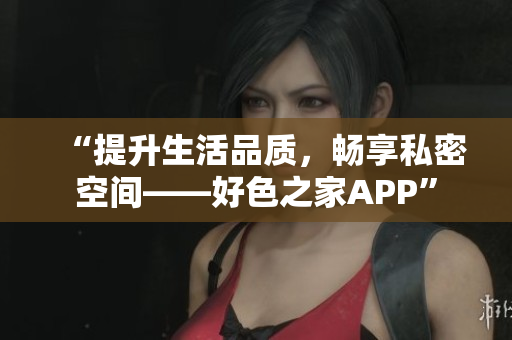 “提升生活品质，畅享私密空间——好色之家APP”