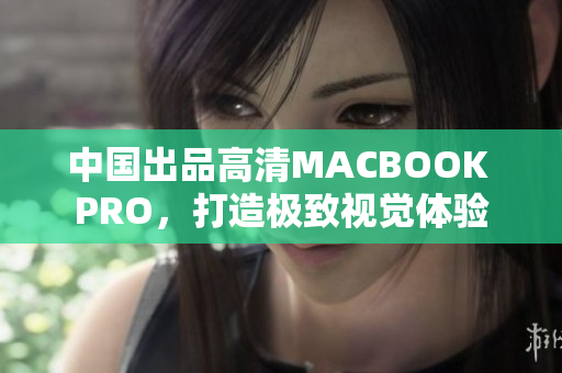 中国出品高清MACBOOK PRO，打造极致视觉体验