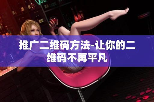 推广二维码方法-让你的二维码不再平凡