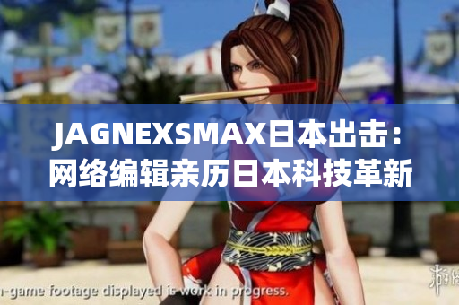 JAGNEXSMAX日本出击：网络编辑亲历日本科技革新
