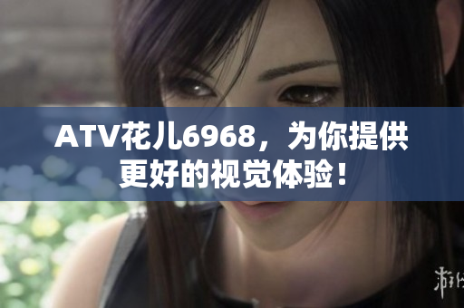 ATV花儿6968，为你提供更好的视觉体验！