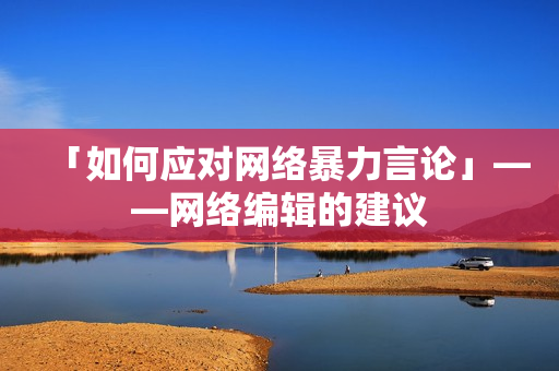 「如何应对网络暴力言论」——网络编辑的建议