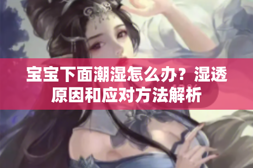 宝宝下面潮湿怎么办？湿透原因和应对方法解析
