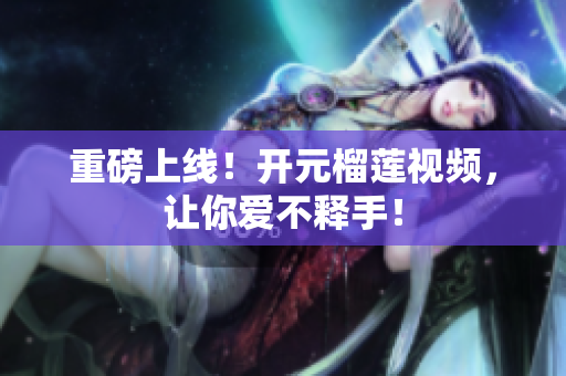 重磅上线！开元榴莲视频，让你爱不释手！