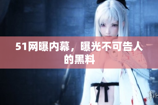 51网曝内幕，曝光不可告人的黑料