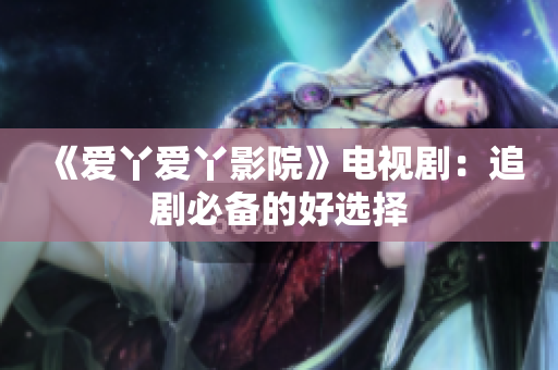 《爱丫爱丫影院》电视剧：追剧必备的好选择