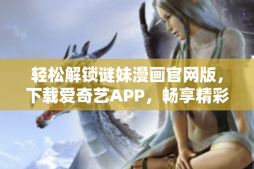 轻松解锁谜妹漫画官网版，下载爱奇艺APP，畅享精彩内容