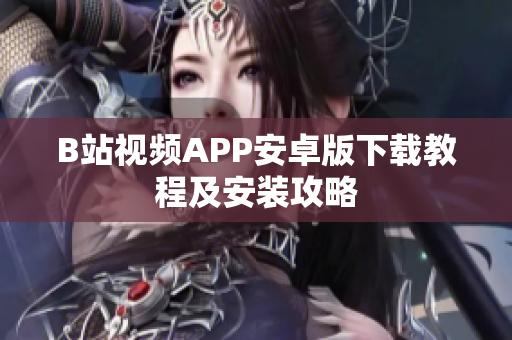 B站视频APP安卓版下载教程及安装攻略