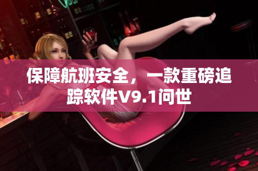 保障航班安全，一款重磅追踪软件V9.1问世