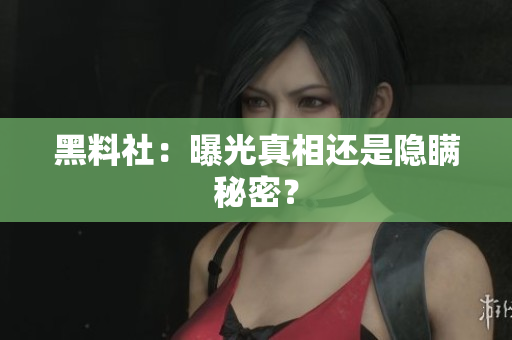 黑料社：曝光真相还是隐瞒秘密？