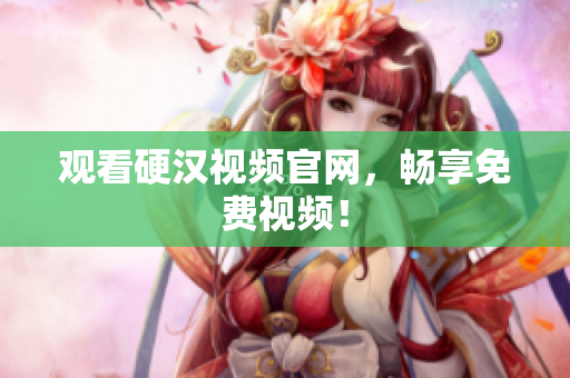 观看硬汉视频官网，畅享免费视频！