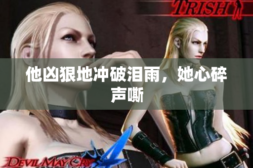 他凶狠地冲破泪雨，她心碎声嘶