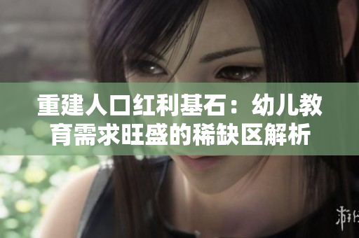 重建人口红利基石：幼儿教育需求旺盛的稀缺区解析