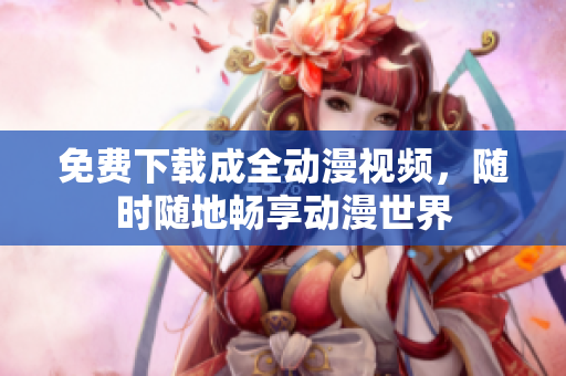 免费下载成全动漫视频，随时随地畅享动漫世界